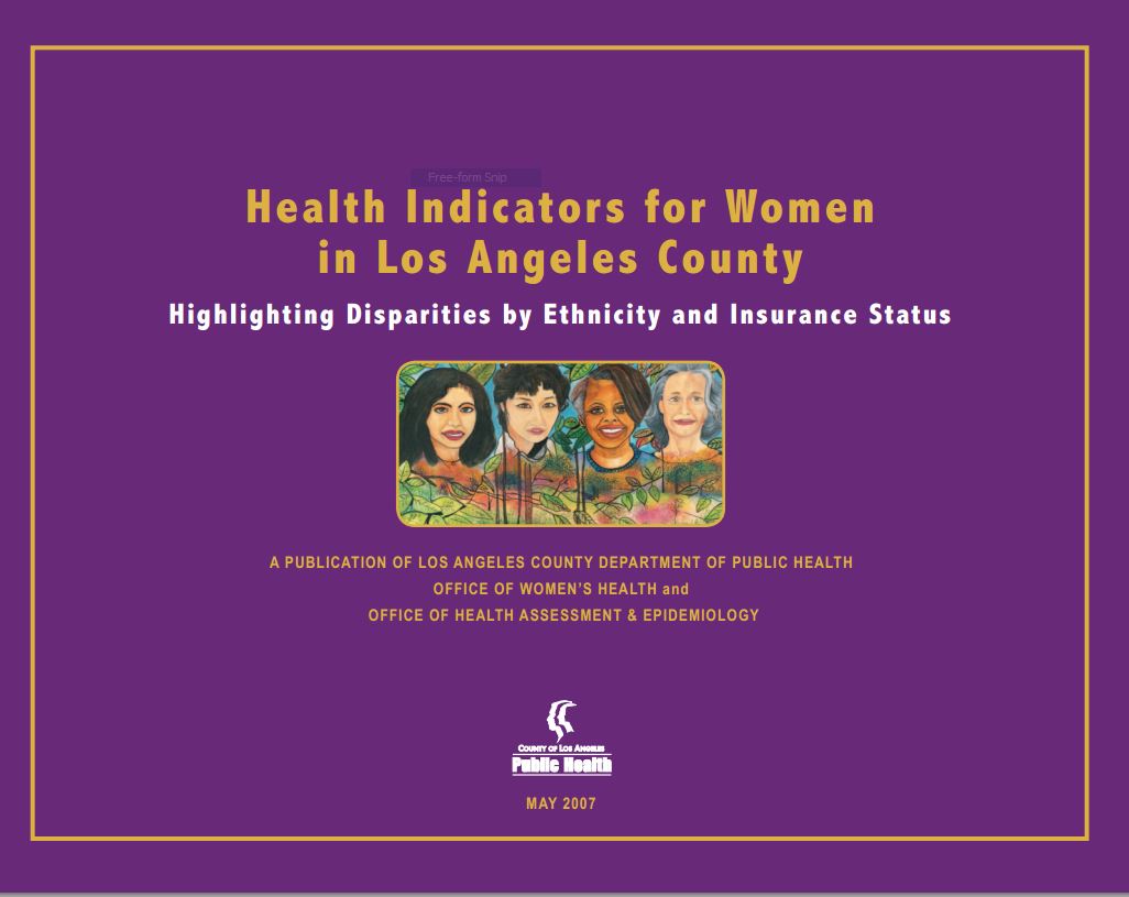 Health Indicators for Women in Los Angeles 
County.Highlighting Disparities by ethnicity & 
Insurance Status, 2007.
